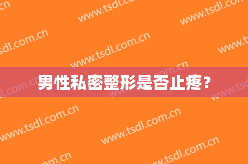 男性私密整形是否止疼？