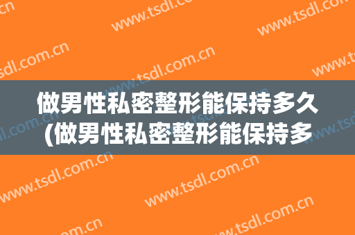 做男性私密整形能保持多久(做男性私密整形能保持多久年轻)