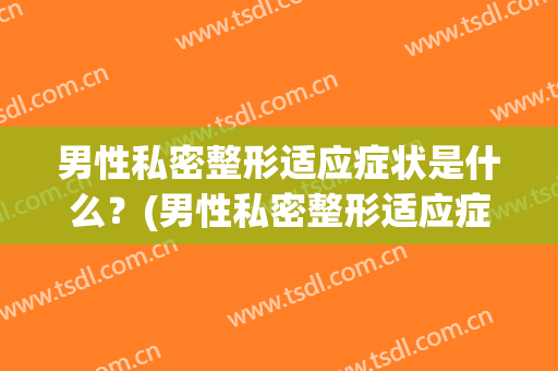 男性私密整形适应症状是什么？(男性私密整形适应症状是什么意思)