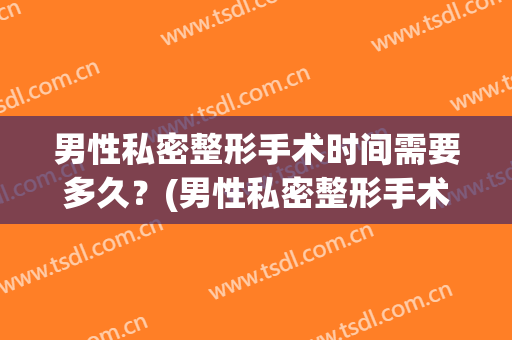 男性私密整形手术时间需要多久？(男性私密整形手术时间需要多久恢复)