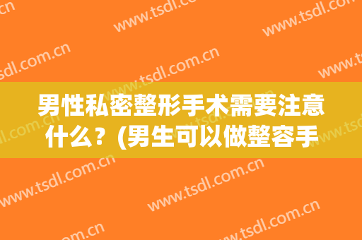 男性私密整形手术需要注意什么？(男生可以做整容手术吗)