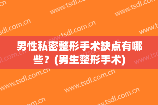 男性私密整形手术缺点有哪些？(男生整形手术)