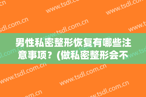 男性私密整形恢复有哪些注意事项？(做私密整形会不会有后遗症)