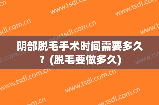 阴部脱毛手术时间需要多久？(脱毛要做多久)