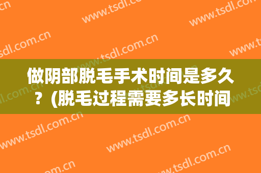 做阴部脱毛手术时间是多久？(脱毛过程需要多长时间)