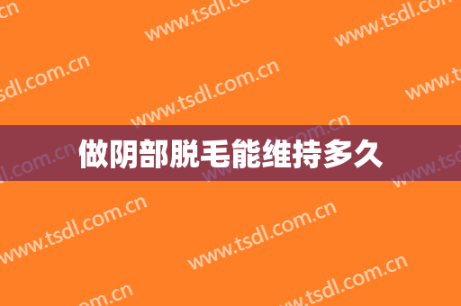 做阴部脱毛能维持多久