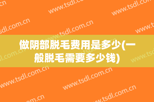 做阴部脱毛费用是多少(一般脱毛需要多少钱)