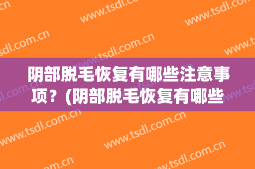 阴部脱毛恢复有哪些注意事项？(阴部脱毛恢复有哪些注意事项呢)