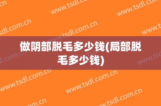 做阴部脱毛多少钱(局部脱毛多少钱)