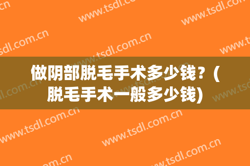 做阴部脱毛手术多少钱？(脱毛手术一般多少钱)