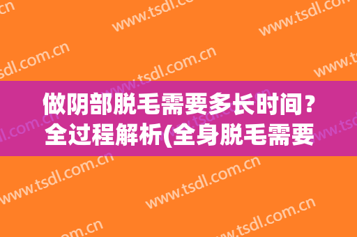 做阴部脱毛需要多长时间？全过程解析(全身脱毛需要多长时间)