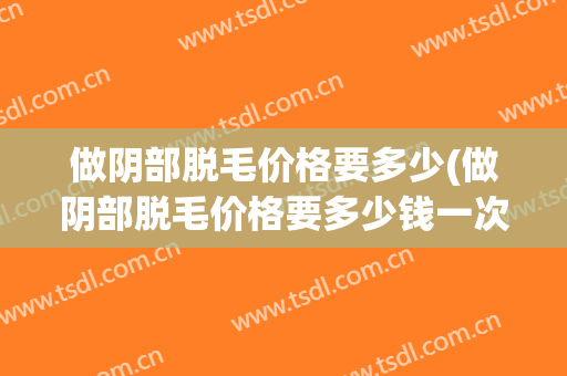 做阴部脱毛价格要多少(做阴部脱毛价格要多少钱一次)