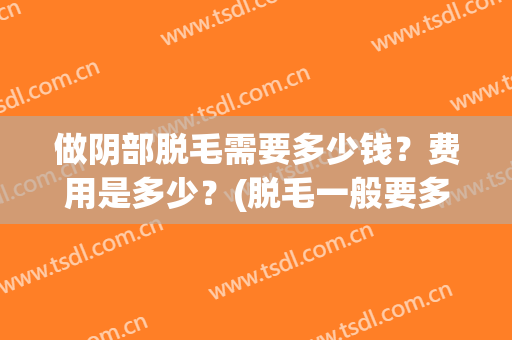 做阴部脱毛需要多少钱？费用是多少？(脱毛一般要多少钱?)