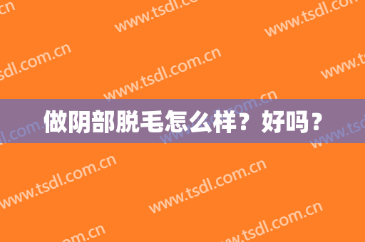 做阴部脱毛怎么样？好吗？