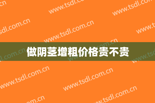 做阴茎增粗价格贵不贵