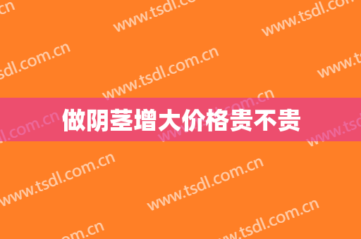 做阴茎增大价格贵不贵