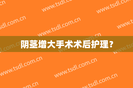 阴茎增大手术术后护理？