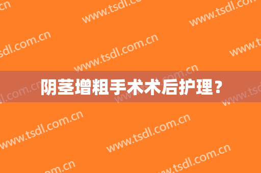 阴茎增粗手术术后护理？