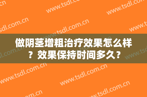 做阴茎增粗治疗效果怎么样？效果保持时间多久？