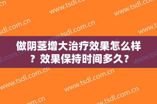 做阴茎增大治疗效果怎么样？效果保持时间多久？