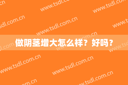 做阴茎增大怎么样？好吗？