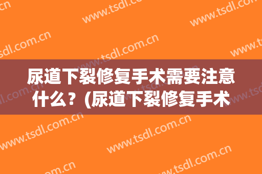 尿道下裂修复手术需要注意什么？(尿道下裂修复手术需要注意什么饮食)