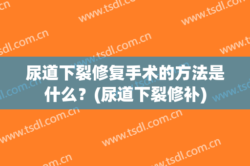 尿道下裂修复手术的方法是什么？(尿道下裂修补)