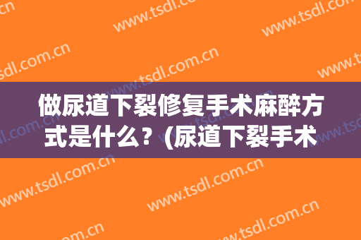 做尿道下裂修复手术麻醉方式是什么？(尿道下裂手术步骤)