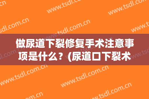 做尿道下裂修复手术注意事项是什么？(尿道口下裂术后怎么护理)