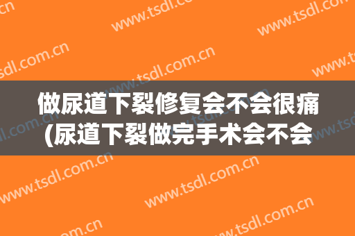 做尿道下裂修复会不会很痛(尿道下裂做完手术会不会有后遗症)