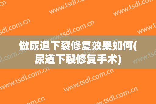做尿道下裂修复效果如何(尿道下裂修复手术)