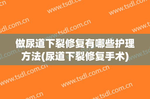 做尿道下裂修复有哪些护理方法(尿道下裂修复手术)