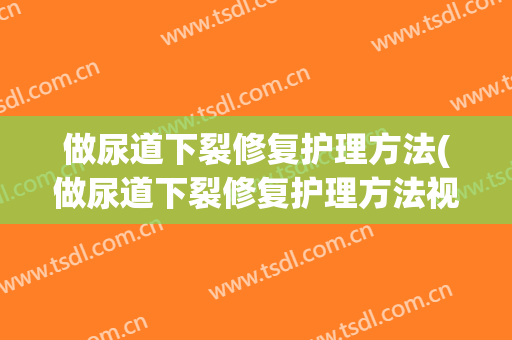 做尿道下裂修复护理方法(做尿道下裂修复护理方法视频)
