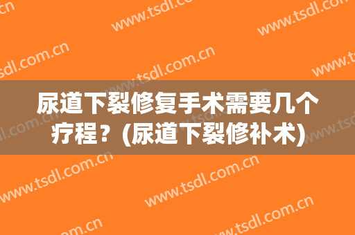 尿道下裂修复手术需要几个疗程？(尿道下裂修补术)