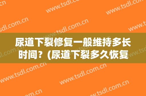 尿道下裂修复一般维持多长时间？(尿道下裂多久恢复)