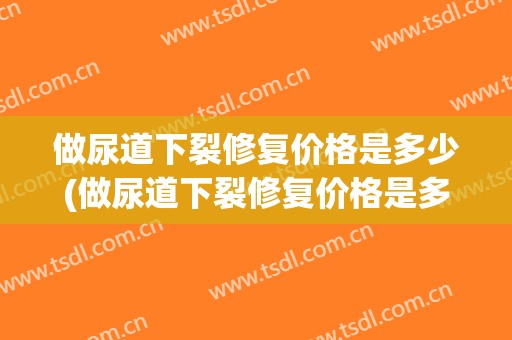 做尿道下裂修复价格是多少(做尿道下裂修复价格是多少费用)