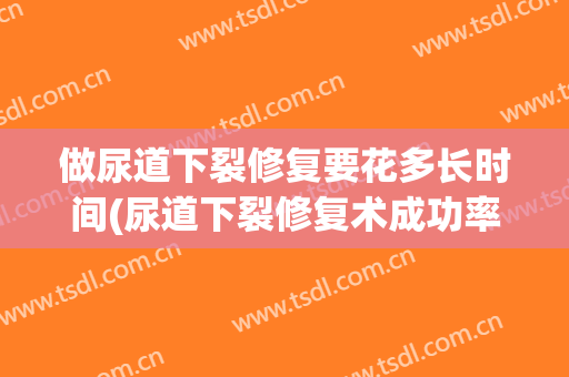 做尿道下裂修复要花多长时间(尿道下裂修复术成功率)