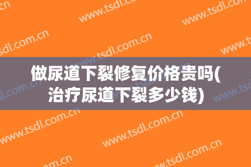 做尿道下裂修复价格贵吗(治疗尿道下裂多少钱)