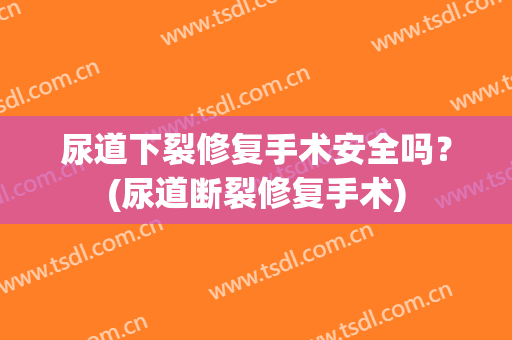 尿道下裂修复手术安全吗？(尿道断裂修复手术)