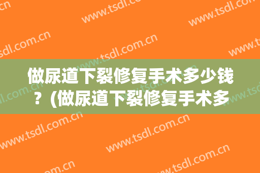 做尿道下裂修复手术多少钱？(做尿道下裂修复手术多少钱啊)