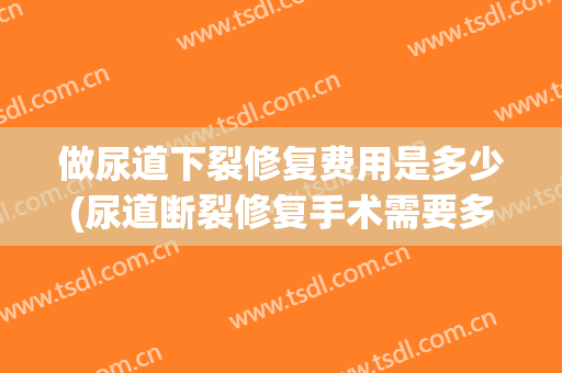 做尿道下裂修复费用是多少(尿道断裂修复手术需要多少钱)