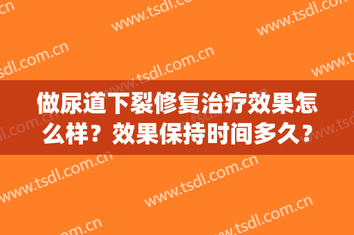 做尿道下裂修复治疗效果怎么样？效果保持时间多久？(尿道下裂能彻底治愈吗)