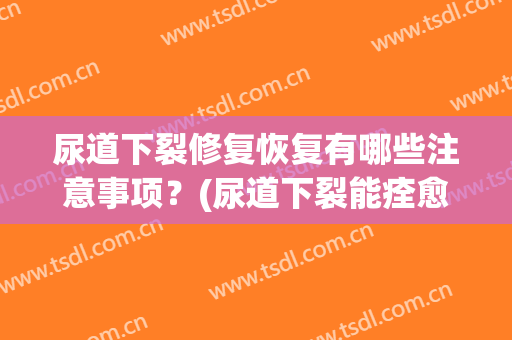 尿道下裂修复恢复有哪些注意事项？(尿道下裂能痊愈吗)