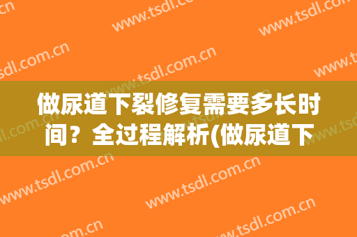 做尿道下裂修复需要多长时间？全过程解析(做尿道下裂修复需要多长时间?全过程解析出来)