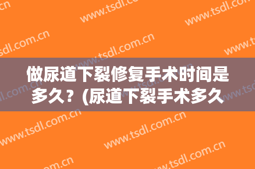 做尿道下裂修复手术时间是多久？(尿道下裂手术多久可以恢复)