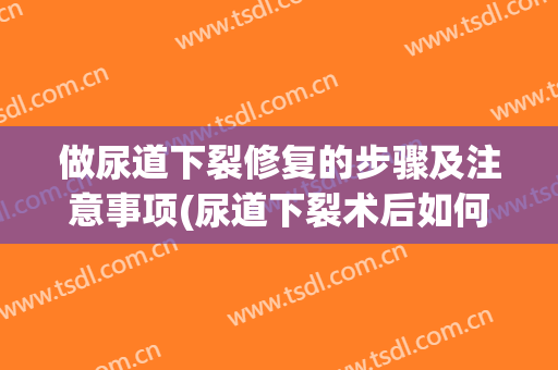 做尿道下裂修复的步骤及注意事项(尿道下裂术后如何护理)