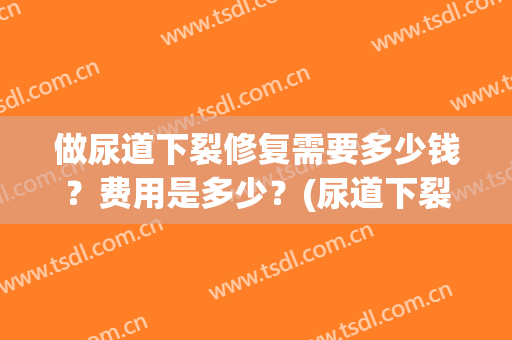 做尿道下裂修复需要多少钱？费用是多少？(尿道下裂修复术的费用)