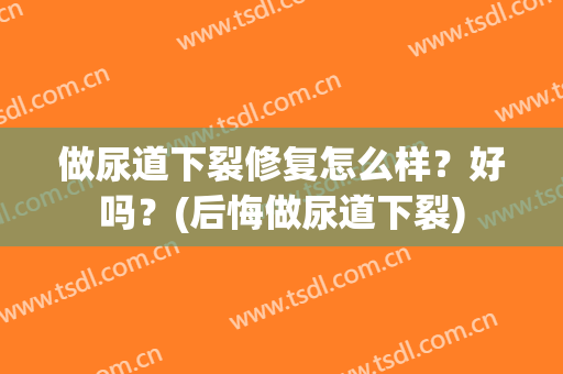 做尿道下裂修复怎么样？好吗？(后悔做尿道下裂)