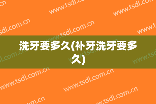 洗牙要多久(补牙洗牙要多久)
