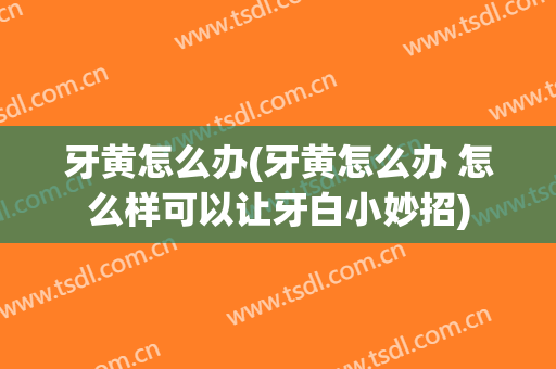 牙黄怎么办(牙黄怎么办 怎么样可以让牙白小妙招)